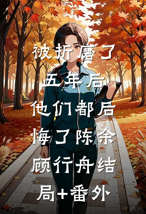 被折磨了五年后，他们都后悔了陈余顾行舟结局+番外