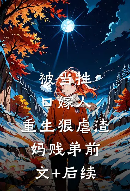 被当牲口嫁人，重生狠虐渣妈贱弟前文+后续