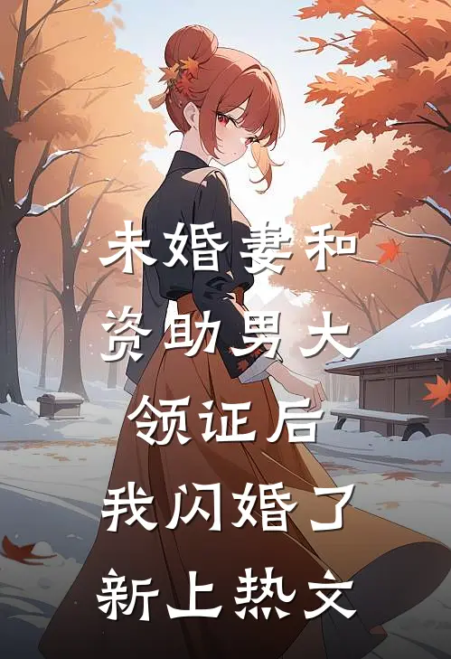 未婚妻和资助男大领证后，我闪婚了新上热文