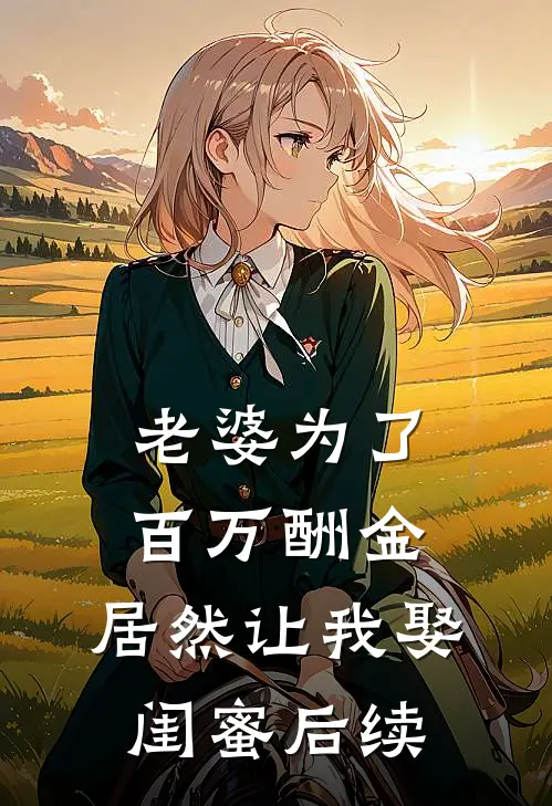 老婆为了百万酬金，居然让我娶闺蜜后续