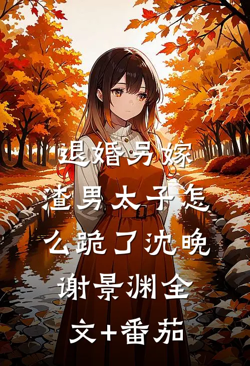 退婚另嫁，渣男太子怎么跪了沈晚谢景渊全文+番茄