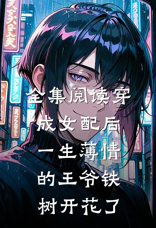全集阅读穿成女配后，一生薄情的王爷铁树开花了