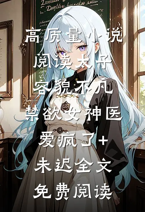 高质量小说阅读太子容貌不凡,禁欲女神医爱疯了+未迟全文免费阅读