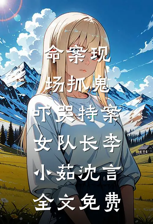 命案现场抓鬼，吓哭特案女队长李小茹沈言全文免费