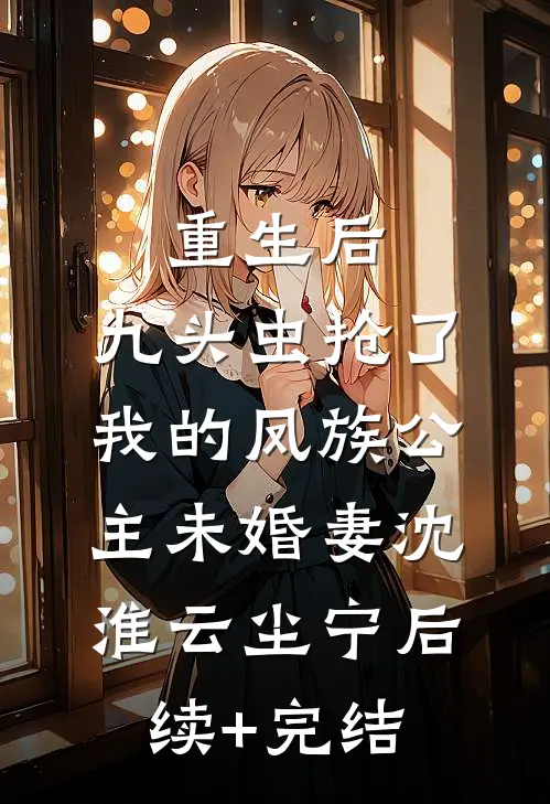 重生后，九头虫抢了我的凤族公主未婚妻沈淮云尘宁后续+完结