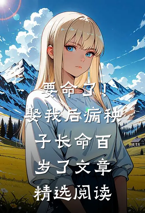要命了！娶我后病秧子长命百岁了文章精选阅读