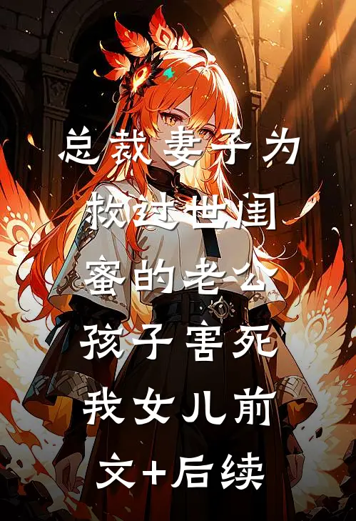 总裁妻子为救过世闺蜜的老公孩子害死我女儿前文+后续