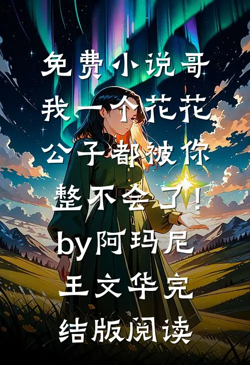 免费小说哥，我一个花花公子都被你整不会了！by阿玛尼王文华完结版阅读