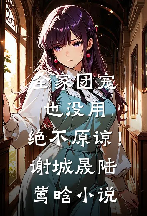 全家团宠也没用，绝不原谅！谢城晟陆莺晗小说