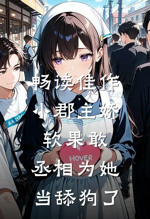 畅读佳作小郡主娇软果敢，丞相为她当舔狗了