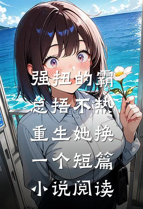强扭的霸总捂不热，重生她换一个短篇小说阅读