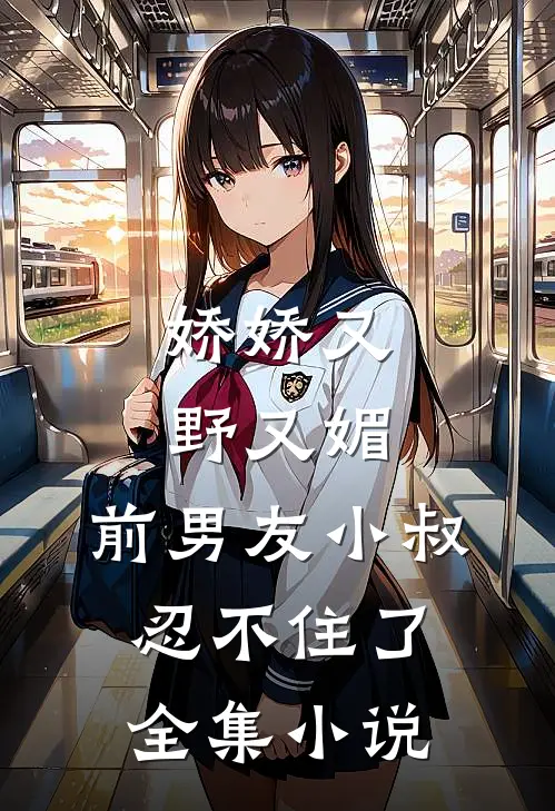 娇娇又野又媚，前男友小叔忍不住了全集小说