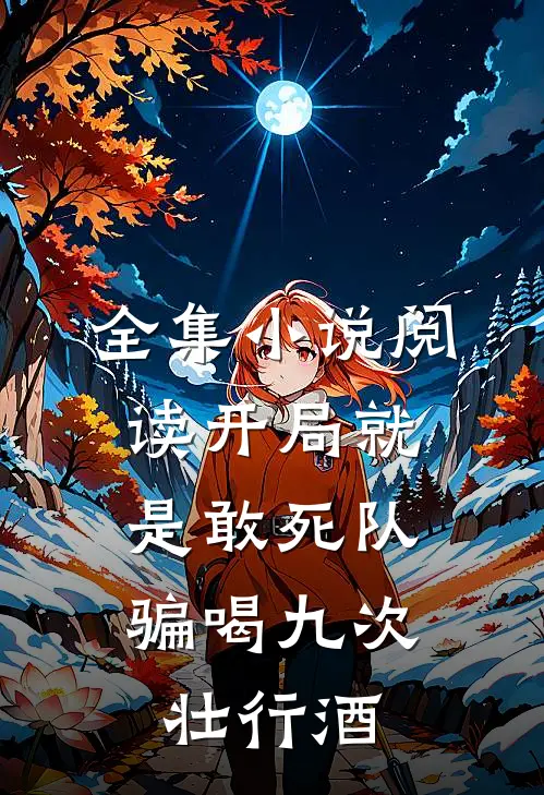 全集小说阅读开局就是敢死队，骗喝九次壮行酒