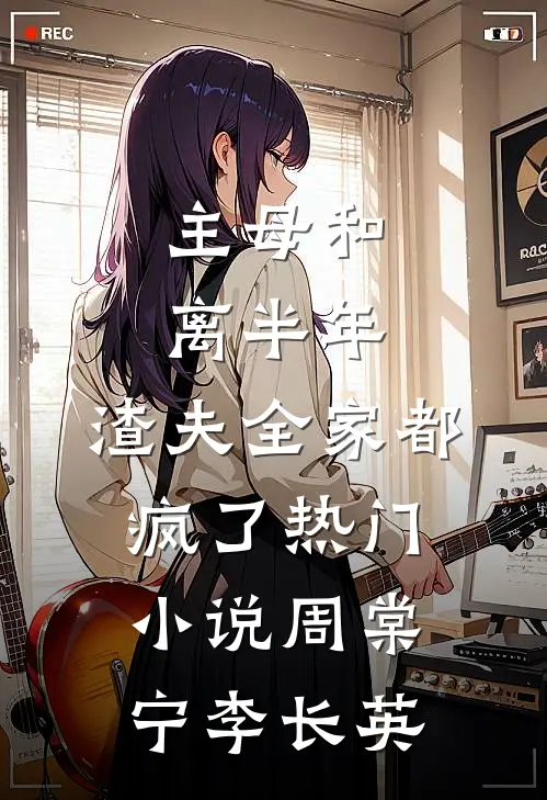 主母和离半年，渣夫全家都疯了热门小说周棠宁李长英