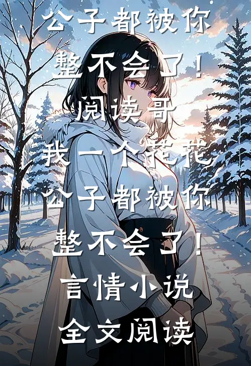 哥，我一个花花公子都被你整不会了！阅读_哥，我一个花花公子都被你整不会了！言情小说全文阅读