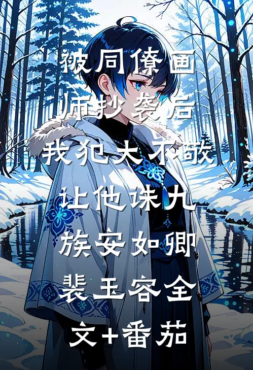 被同僚画师抄袭后，我犯大不敬让他诛九族安如卿裴玉容全文+番茄