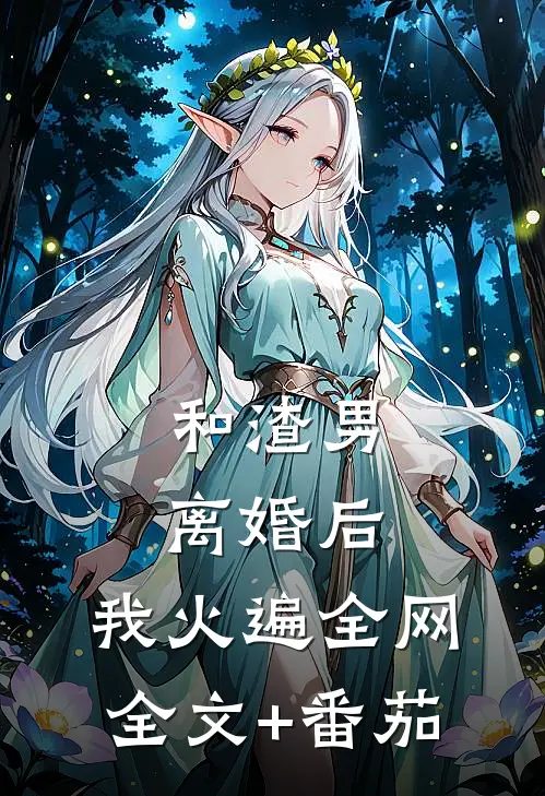 和渣男离婚后，我火遍全网全文+番茄