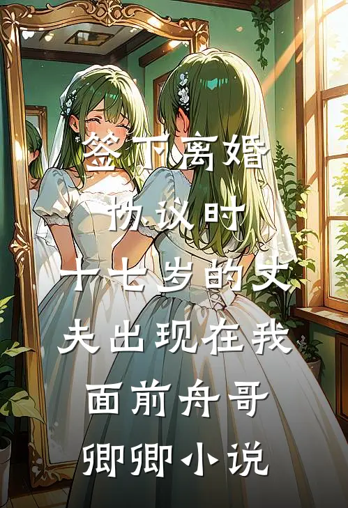 签下离婚协议时，十七岁的丈夫出现在我面前舟哥卿卿小说