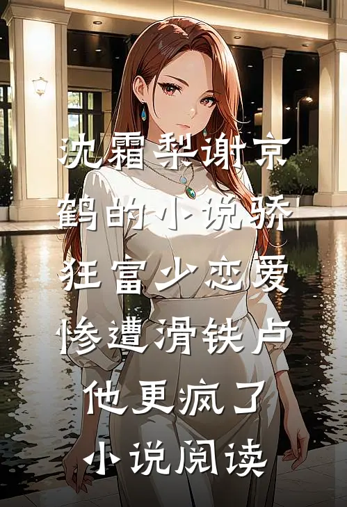 沈霜梨谢京鹤的小说骄狂富少恋爱惨遭滑铁卢，他更疯了小说阅读