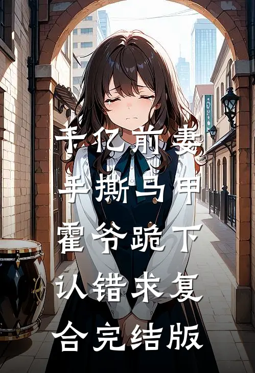 千亿前妻手撕马甲，霍爷跪下认错求复合完结版