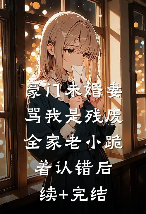 豪门未婚妻骂我是残废，全家老小跪着认错后续+完结