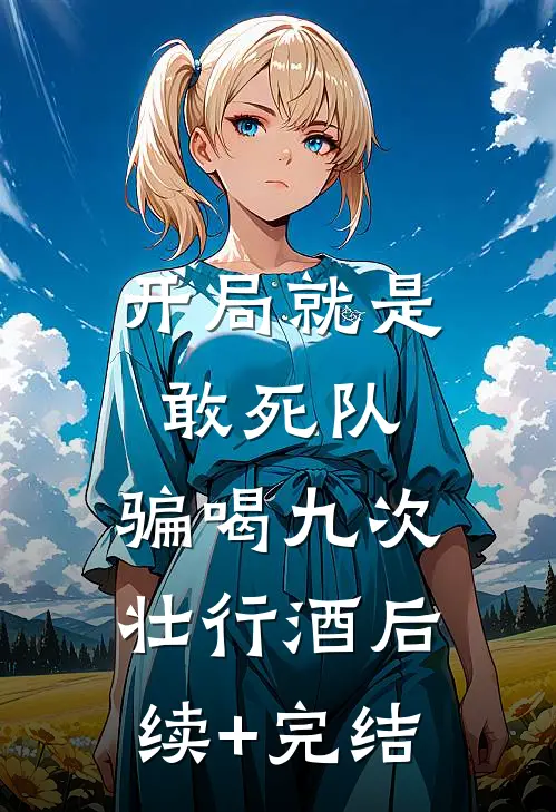 开局就是敢死队，骗喝九次壮行酒后续+完结