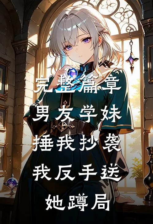 完整篇章男友学妹捶我抄袭，我反手送她蹲局