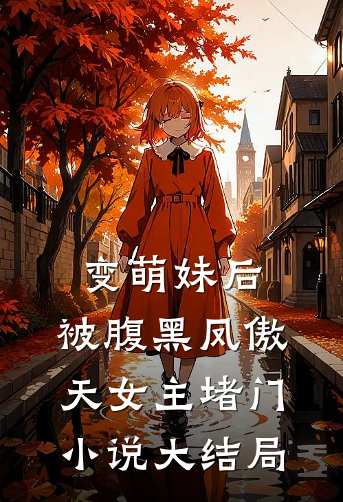 变萌妹后，被腹黑凤傲天女主堵门小说大结局