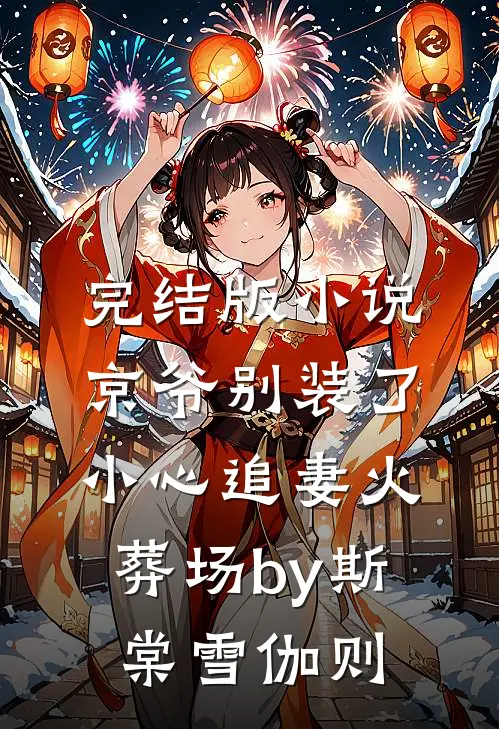 完结版小说京爷别装了，小心追妻火葬场by斯棠雪伽则