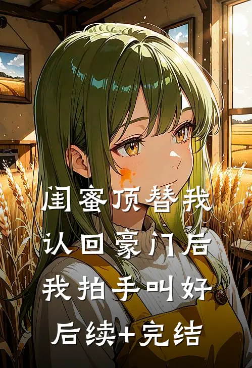 闺蜜顶替我认回豪门后，我拍手叫好后续+完结