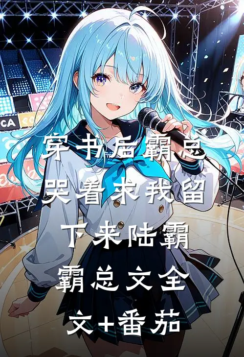 穿书后霸总哭着求我留下来陆霸霸总文全文+番茄