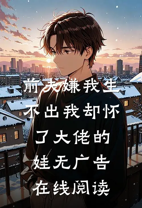 前夫嫌我生不出我却怀了大佬的娃无广告在线阅读