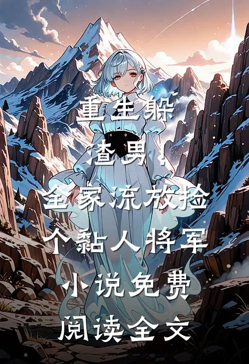 重生躲渣男！全家流放捡个黏人将军小说免费阅读全文