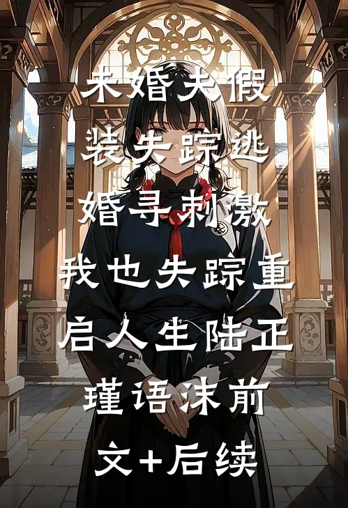 未婚夫假装失踪逃婚寻刺激，我也失踪重启人生陆正瑾语沫前文+后续