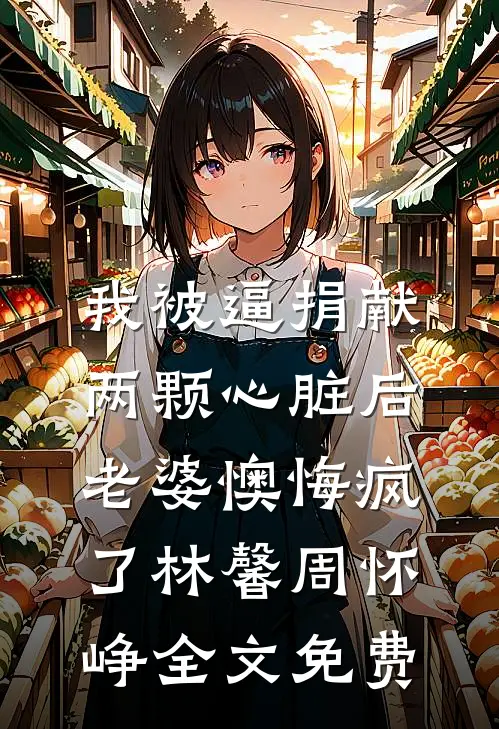 我被逼捐献两颗心脏后，老婆懊悔疯了林馨周怀峥全文免费