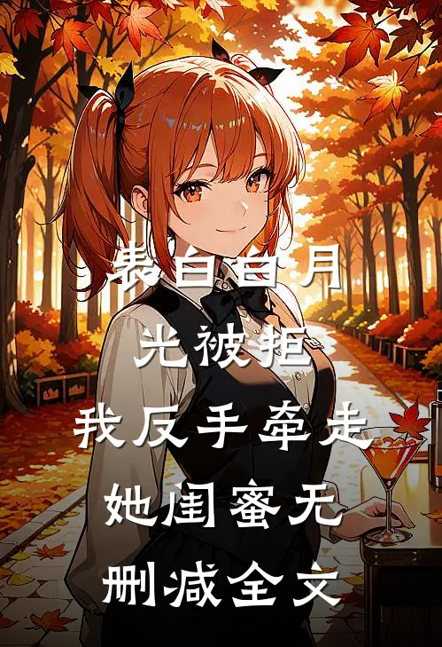 表白白月光被拒，我反手牵走她闺蜜无删减全文
