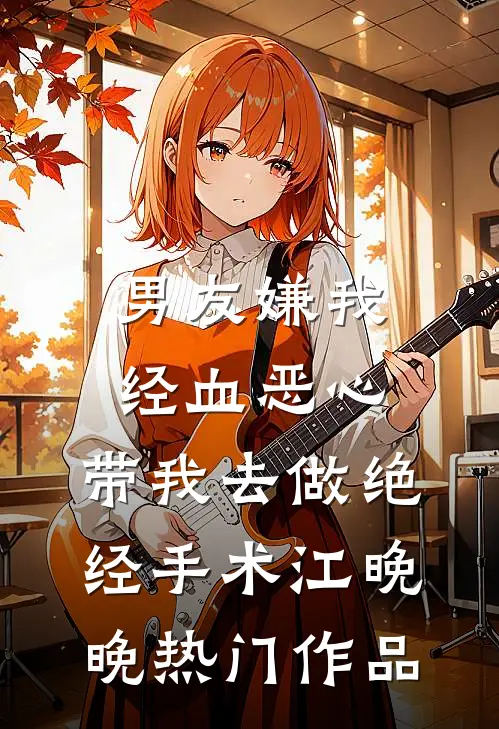 男友嫌我经血恶心，带我去做绝经手术江晚晚热门作品