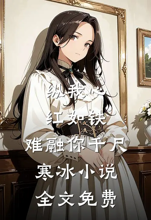 纵我心红如铁，难融你千尺寒冰小说全文免费