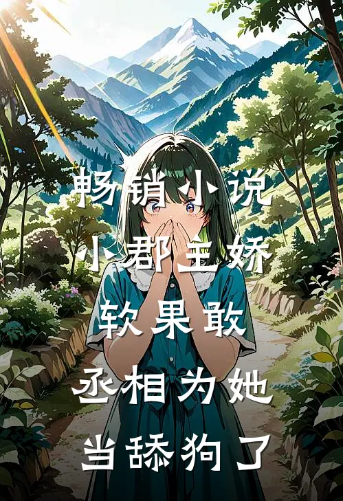 畅销小说小郡主娇软果敢，丞相为她当舔狗了