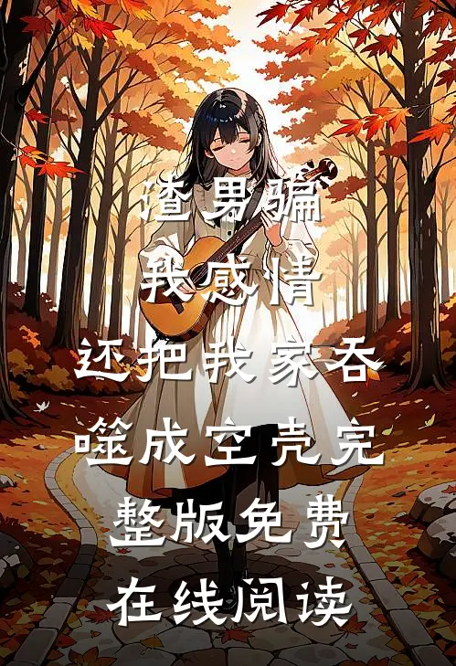 渣男骗我感情，还把我家吞噬成空壳完整版免费在线阅读