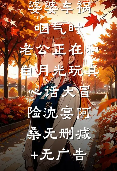 婆婆车祸咽气时，老公正在和白月光玩真心话大冒险沈宴阿桑无删减+无广告