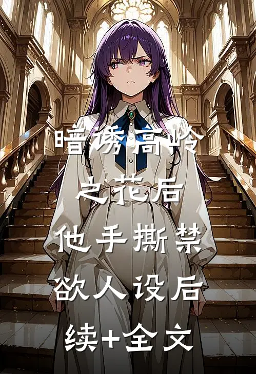 暗诱高岭之花后，他手撕禁欲人设后续+全文