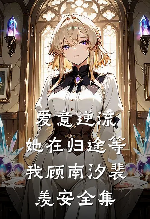 爱意逆流，她在归途等我顾南汐裴羡安全集