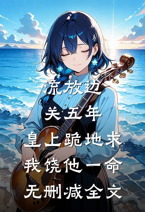 流放边关五年，皇上跪地求我饶他一命无删减全文