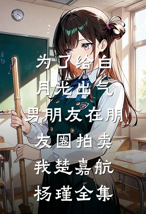 为了给白月光出气，男朋友在朋友圈拍卖我楚嘉航杨瑾全集