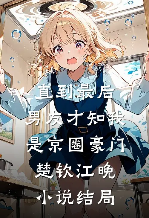直到最后，男友才知我是京圈豪门楚钦江晚小说结局