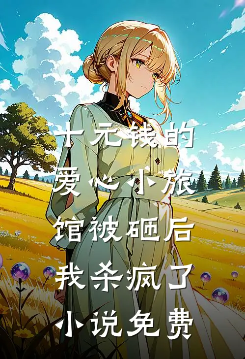 十元钱的爱心小旅馆被砸后，我杀疯了小说免费