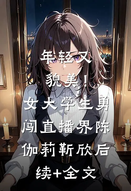 年轻又貌美！女大学生勇闯直播界陈伽莉靳欣后续+全文