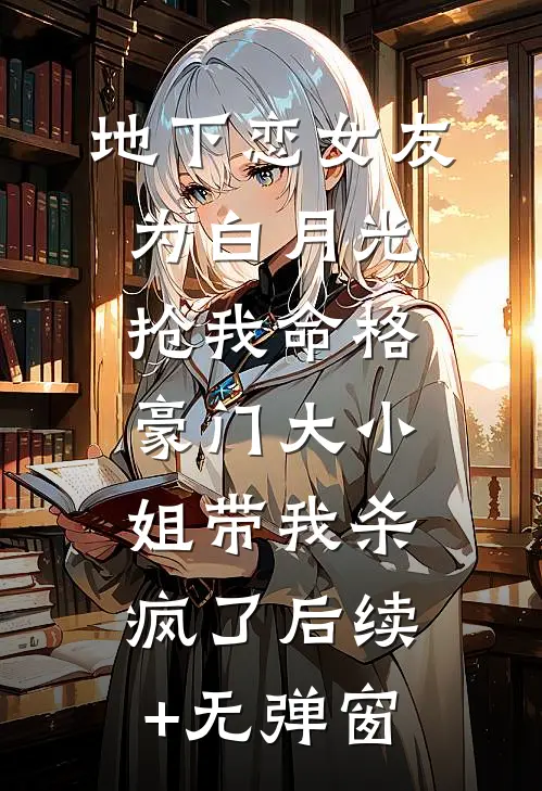 地下恋女友为白月光抢我命格，豪门大小姐带我杀疯了后续+无弹窗