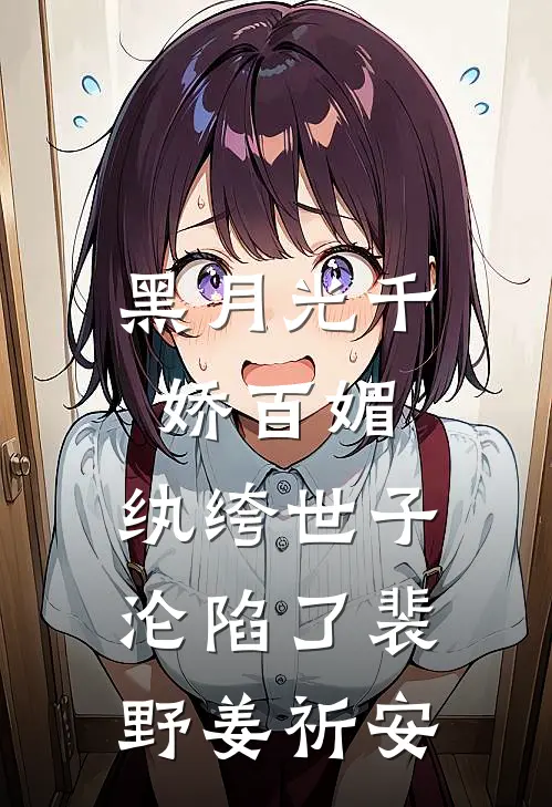黑月光千娇百媚，纨绔世子沦陷了裴野姜祈安